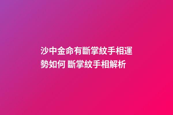 沙中金命有斷掌紋手相運勢如何 斷掌紋手相解析